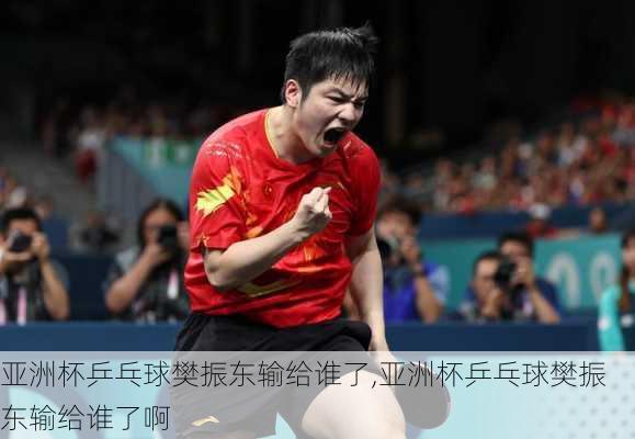 亚洲杯乒乓球樊振东输给谁了,亚洲杯乒乓球樊振东输给谁了啊