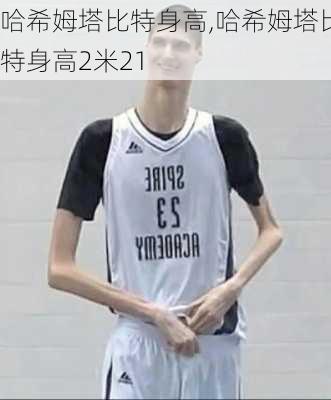哈希姆塔比特身高,哈希姆塔比特身高2米21