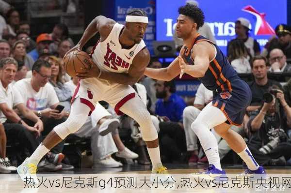 热火vs尼克斯g4预测大小分,热火vs尼克斯央视网