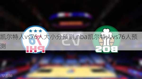 凯尔特人vs76人大小分预测,nba凯尔特人vs76人预测