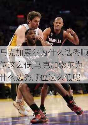 马克加索尔为什么选秀顺位这么低,马克加索尔为什么选秀顺位这么低呢