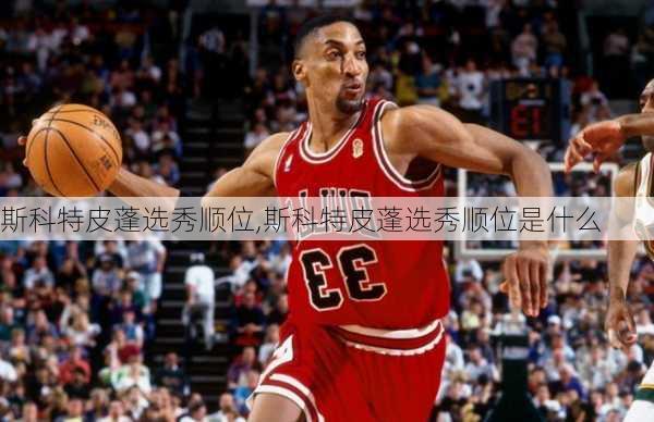 斯科特皮蓬选秀顺位,斯科特皮蓬选秀顺位是什么
