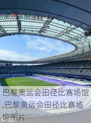 巴黎奥运会田径比赛场馆,巴黎奥运会田径比赛场馆图片