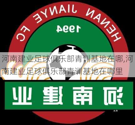 河南建业足球俱乐部青训基地在哪,河南建业足球俱乐部青训基地在哪里