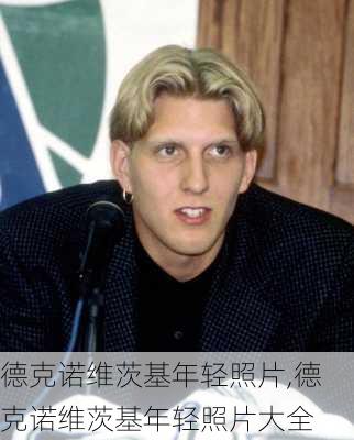 德克诺维茨基年轻照片,德克诺维茨基年轻照片大全