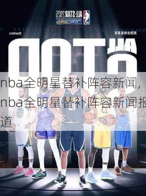 nba全明星替补阵容新闻,nba全明星替补阵容新闻报道