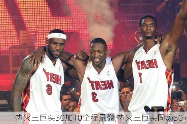 热火三巨头30加10全程录像,热火三巨头同场30+