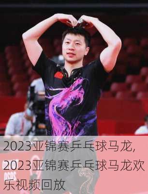 2023亚锦赛乒乓球马龙,2023亚锦赛乒乓球马龙欢乐视频回放