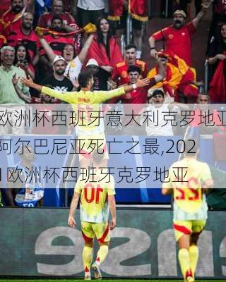 欧洲杯西班牙意大利克罗地亚阿尔巴尼亚死亡之最,2021欧洲杯西班牙克罗地亚