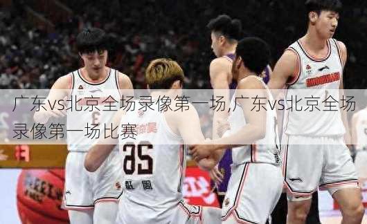 广东vs北京全场录像第一场,广东vs北京全场录像第一场比赛