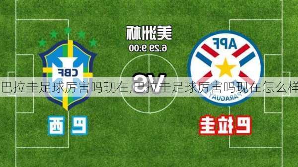 巴拉圭足球厉害吗现在,巴拉圭足球厉害吗现在怎么样