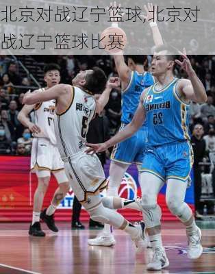 北京对战辽宁篮球,北京对战辽宁篮球比赛
