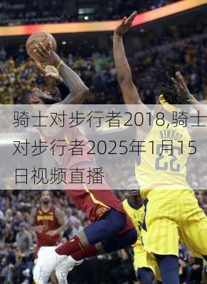 骑士对步行者2018,骑士对步行者2025年1月15日视频直播