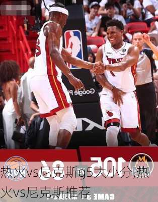 热火vs尼克斯g5大小分,热火vs尼克斯推荐