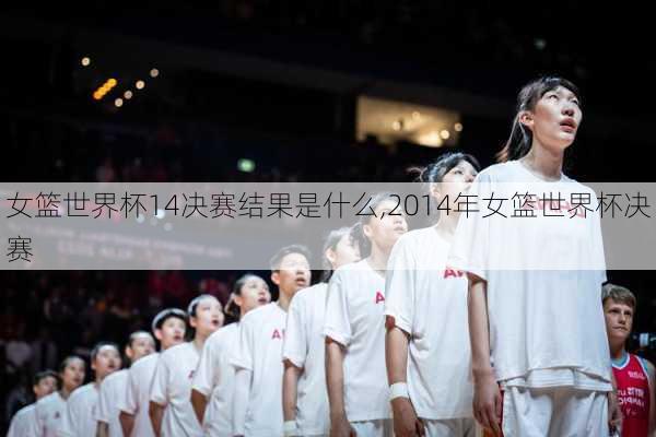女篮世界杯14决赛结果是什么,2014年女篮世界杯决赛