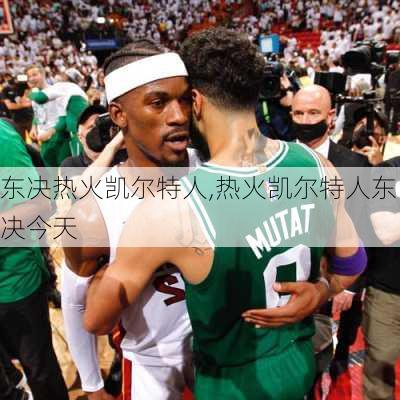 东决热火凯尔特人,热火凯尔特人东决今天
