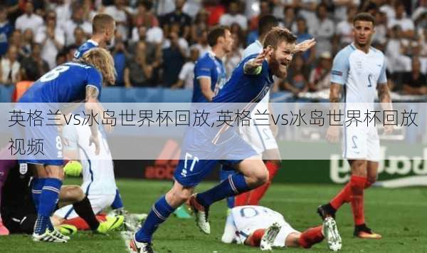 英格兰vs冰岛世界杯回放,英格兰vs冰岛世界杯回放视频