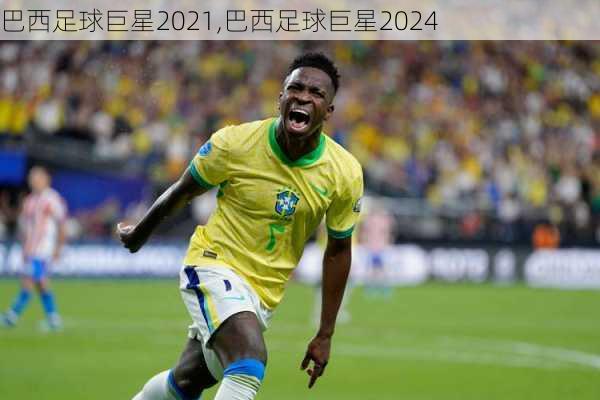 巴西足球巨星2021,巴西足球巨星2024