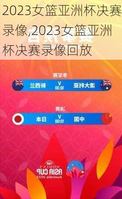 2023女篮亚洲杯决赛录像,2023女篮亚洲杯决赛录像回放