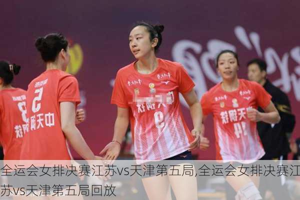 全运会女排决赛江苏vs天津第五局,全运会女排决赛江苏vs天津第五局回放