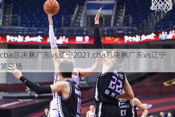cba总决赛广东vs辽宁2021,cba总决赛广东vs辽宁第三场