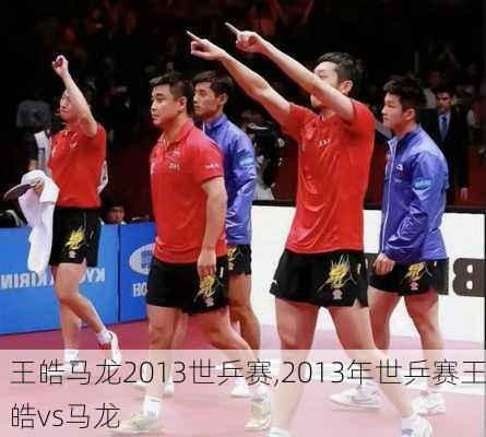 王皓马龙2013世乒赛,2013年世乒赛王皓vs马龙