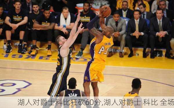 湖人对爵士科比狂砍60分,湖人对爵士 科比 全场