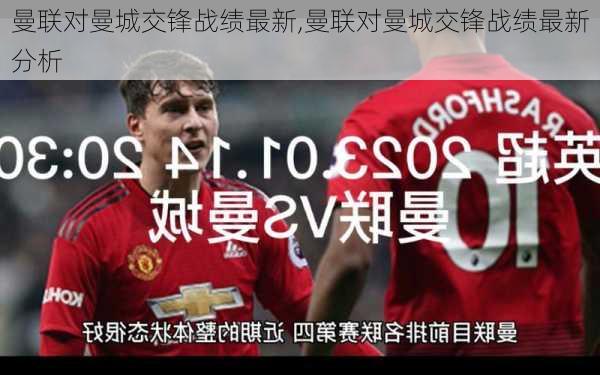 曼联对曼城交锋战绩最新,曼联对曼城交锋战绩最新分析