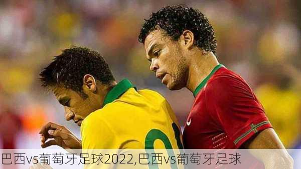 巴西vs葡萄牙足球2022,巴西vs葡萄牙足球