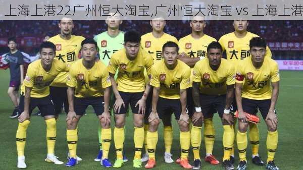 上海上港22广州恒大淘宝,广州恒大淘宝 vs 上海上港