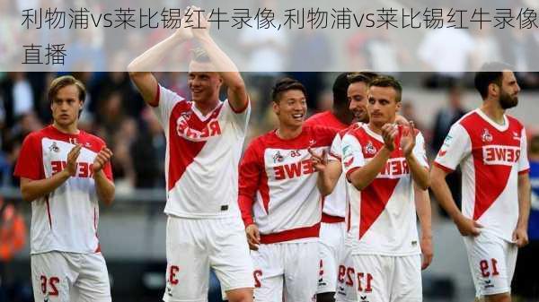 利物浦vs莱比锡红牛录像,利物浦vs莱比锡红牛录像直播