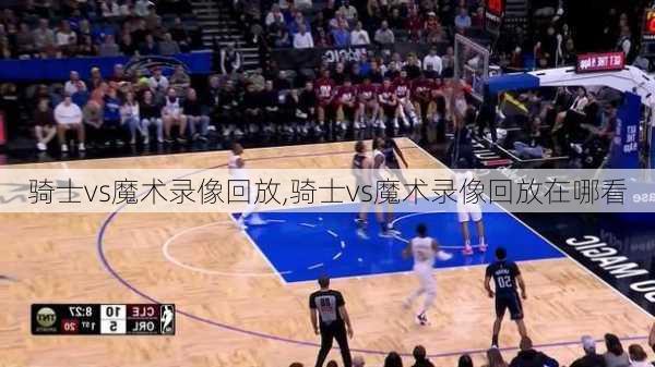 骑士vs魔术录像回放,骑士vs魔术录像回放在哪看