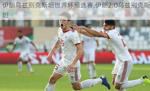伊朗乌兹别克斯坦世界杯预选赛,伊朗2:0乌兹别克斯坦