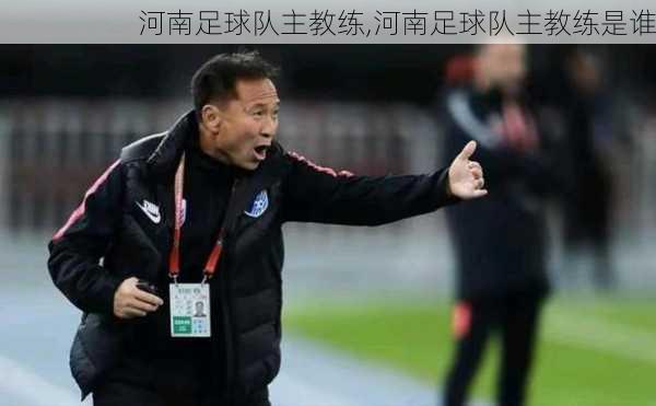 河南足球队主教练,河南足球队主教练是谁