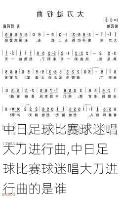 中日足球比赛球迷唱大刀进行曲,中日足球比赛球迷唱大刀进行曲的是谁