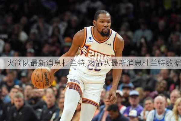 火箭队最新消息杜兰特,火箭队最新消息杜兰特数据