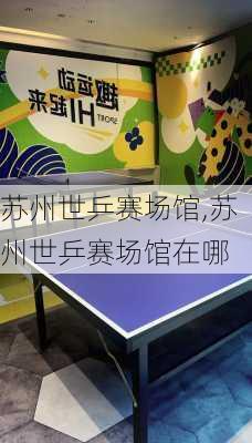苏州世乒赛场馆,苏州世乒赛场馆在哪