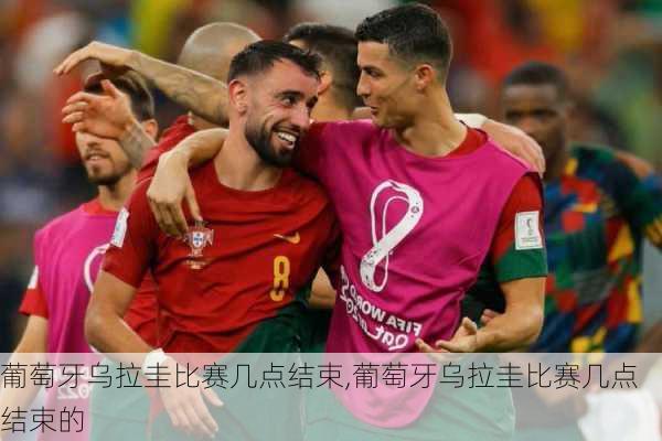 葡萄牙乌拉圭比赛几点结束,葡萄牙乌拉圭比赛几点结束的