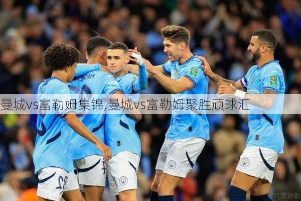 曼城vs富勒姆集锦,曼城vs富勒姆聚胜顽球汇