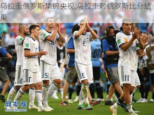 乌拉圭俄罗斯集锦央视,乌拉圭对俄罗斯比分结果