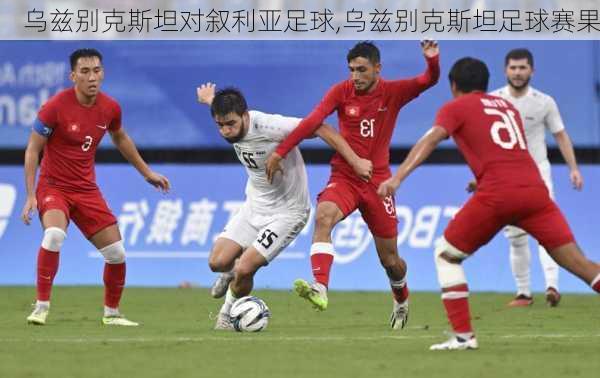 乌兹别克斯坦对叙利亚足球,乌兹别克斯坦足球赛果
