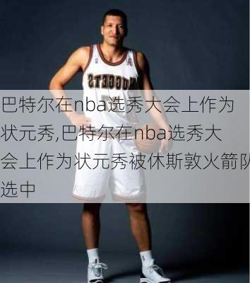 巴特尔在nba选秀大会上作为状元秀,巴特尔在nba选秀大会上作为状元秀被休斯敦火箭队选中