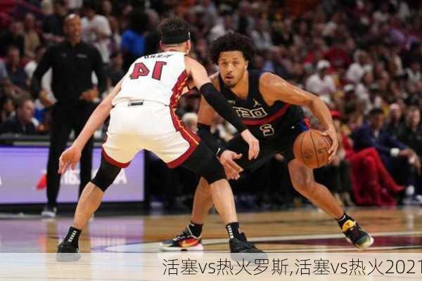 活塞vs热火罗斯,活塞vs热火2021