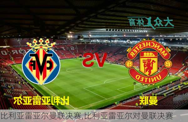 比利亚雷亚尔曼联决赛,比利亚雷亚尔对曼联决赛