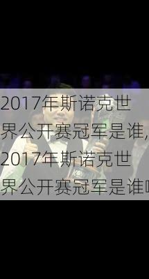 2017年斯诺克世界公开赛冠军是谁,2017年斯诺克世界公开赛冠军是谁啊