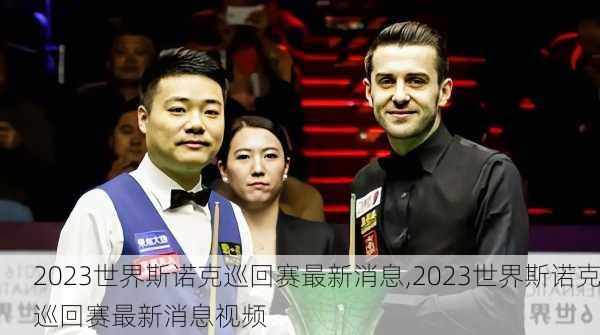 2023世界斯诺克巡回赛最新消息,2023世界斯诺克巡回赛最新消息视频