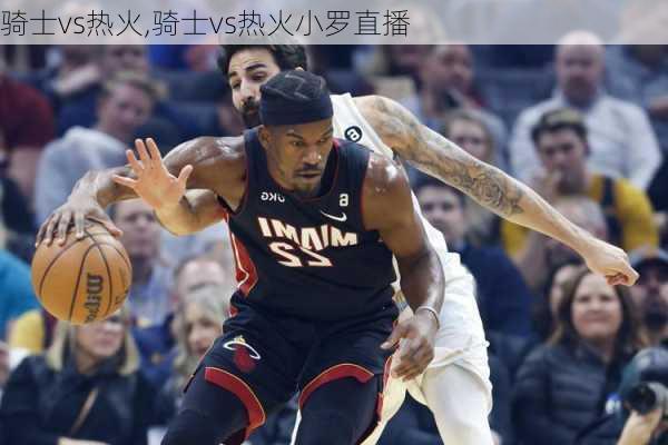 骑士vs热火,骑士vs热火小罗直播