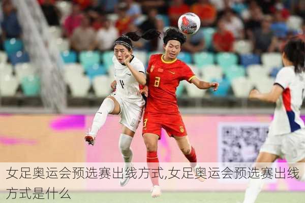 女足奥运会预选赛出线方式,女足奥运会预选赛出线方式是什么
