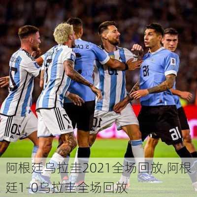 阿根廷乌拉圭2021全场回放,阿根廷1-0乌拉圭全场回放