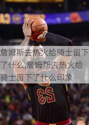 詹姆斯去热火给骑士留下了什么,詹姆斯去热火给骑士留下了什么印象